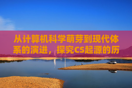 从计算机科学萌芽到现代体系的演进，探究CS起源的历史脉络与深远影响