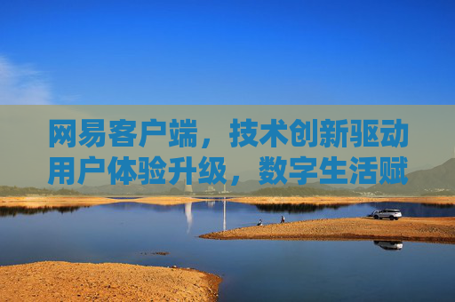 网易客户端,技术创新驱动用户体验升级,数字生活赋能办公娱乐新场景 网易客户端,技术创新驱动用户体验升级,数字生活赋能办公娱乐新场景