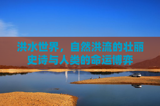 洪水世界，自然洪流的壮丽史诗与人类的命运博弈