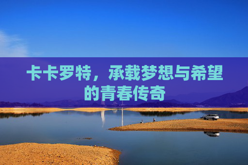 卡卡罗特，承载梦想与希望的青春传奇