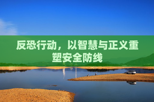反恐行动,以智慧与正义重塑安全防线 反恐行动,以智慧与正义重塑安全防线