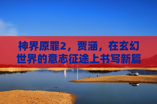 神界原罪2，贾涵，在玄幻世界的意志征途上书写新篇