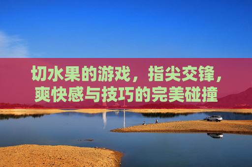 切水果的游戏，指尖交锋，爽快感与技巧的完美碰撞