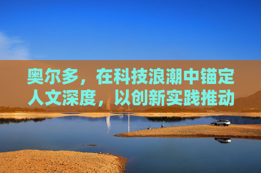 奥尔多，在科技浪潮中锚定人文深度，以创新实践推动价值升级