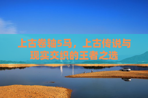 上古卷轴5马，上古传说与现实交织的王者之选