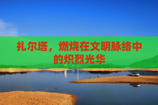 扎尔塔，燃烧在文明脉络中的炽烈光华