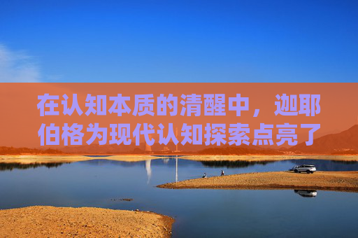 在认知本质的清醒中，迦耶伯格为现代认知探索点亮了根本性坐标