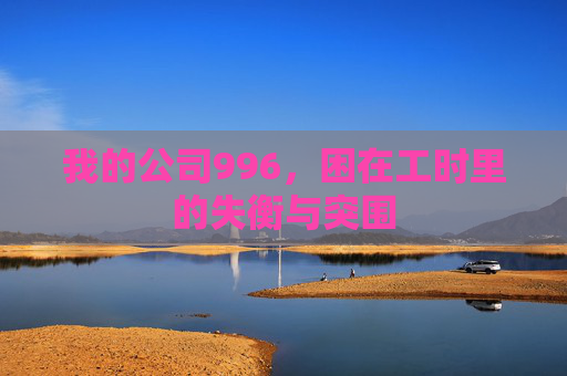 我的公司996，困在工时里的失衡与突围