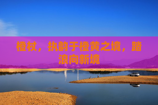橙杖,执韵于橙黄之境,踏浪向新境 橙杖,执韵于橙黄之境,踏浪向新境
