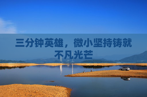 三分钟英雄，微小坚持铸就不凡光芒