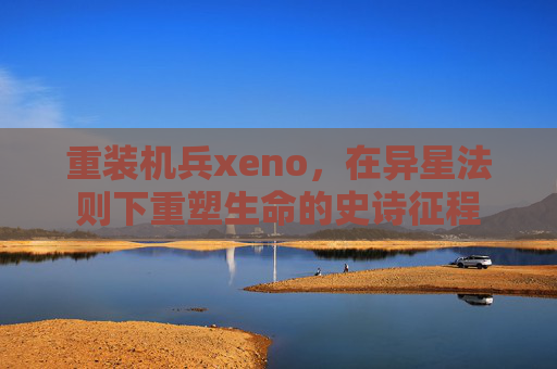 重装机兵xeno，在异星法则下重塑生命的史诗征程