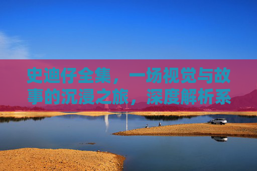 史迪仔全集,一场视觉与故事的沉浸之旅,深度解析系列魅力 史迪仔全集,一场视觉与故事的沉浸之旅,深度解析系列魅力