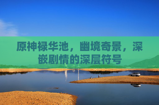 原神禄华池,幽境奇景,深嵌剧情的深层符号 原神禄华池,幽境奇景,深嵌剧情的深层符号