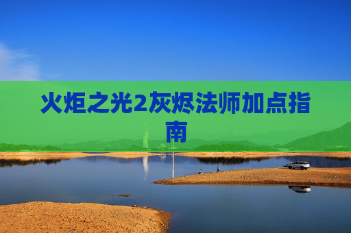 火炬之光2灰烬法师加点指南 火炬之光2灰烬法师加点指南