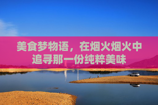 美食梦物语,在烟火烟火中追寻那一份纯粹美味 美食梦物语,在烟火烟火中追寻那一份纯粹美味