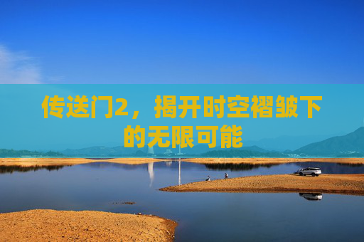 传送门2，揭开时空褶皱下的无限可能