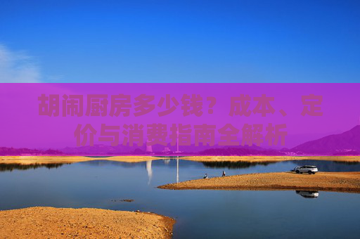 胡闹厨房多少钱？成本、定价与消费指南全解析