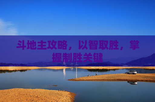 斗地主攻略，以智取胜，掌握制胜关键