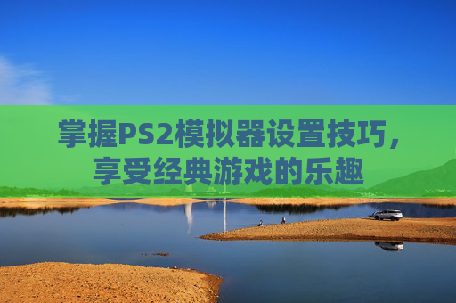 掌握PS2模拟器设置技巧，享受经典游戏的乐趣