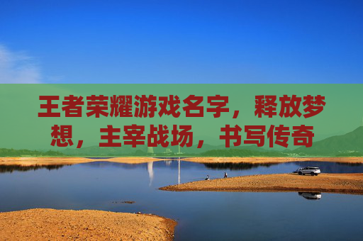王者荣耀游戏名字,释放梦想,主宰战场,书写传奇 王者荣耀游戏名字,释放梦想,主宰战场,书写传奇
