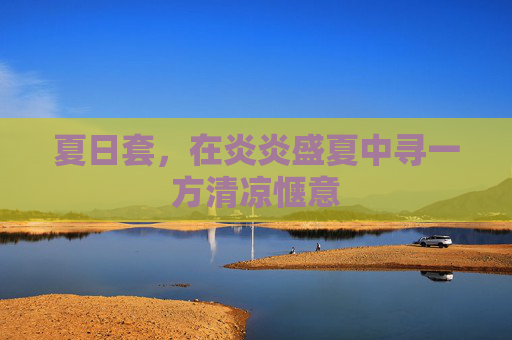 夏日套,在炎炎盛夏中寻一方清凉惬意 夏日套,在炎炎盛夏中寻一方清凉惬意
