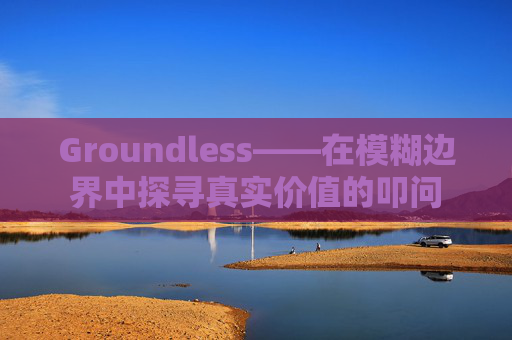 Groundless——在模糊边界中探寻真实价值的叩问 Groundless——在模糊边界中探寻真实价值的叩问