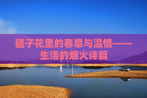 毽子花里的春意与温情——生活的烟火诗篇