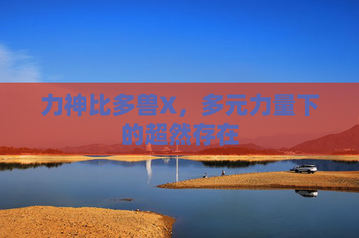 力神比多兽X，多元力量下的超然存在