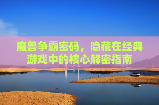 魔兽争霸密码，隐藏在经典游戏中的核心解密指南