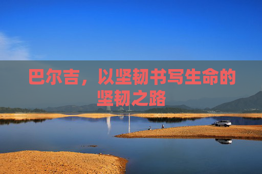 巴尔吉，以坚韧书写生命的坚韧之路