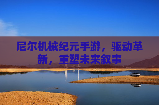 尼尔机械纪元手游，驱动革新，重塑未来叙事