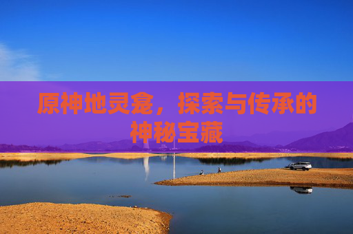 原神地灵龛，探索与传承的神秘宝藏