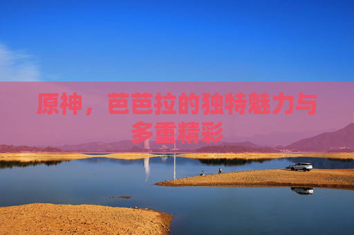 原神,芭芭拉的独特魅力与多重精彩 原神,芭芭拉的独特魅力与多重精彩