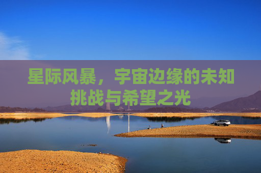 星际风暴,宇宙边缘的未知挑战与希望之光 星际风暴,宇宙边缘的未知挑战与希望之光