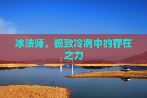 冰法师,极致冷冽中的存在之力 冰法师,极致冷冽中的存在之力