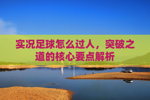 实况足球怎么过人，突破之道的核心要点解析