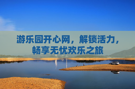 游乐园开心网,解锁活力,畅享无忧欢乐之旅 游乐园开心网,解锁活力,畅享无忧欢乐之旅