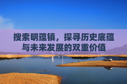 搜索明蕴镇，探寻历史底蕴与未来发展的双重价值