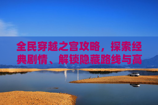 全民穿越之宫攻略，探索经典剧情、解锁隐藏路线与高效攻略详解