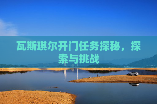 瓦斯琪尔开门任务探秘，探索与挑战
