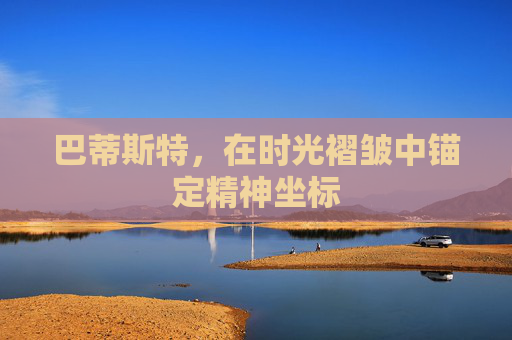 巴蒂斯特,在时光褶皱中锚定精神坐标 巴蒂斯特,在时光褶皱中锚定精神坐标