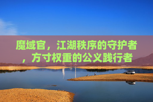魔域官，江湖秩序的守护者，方寸权重的公义践行者
