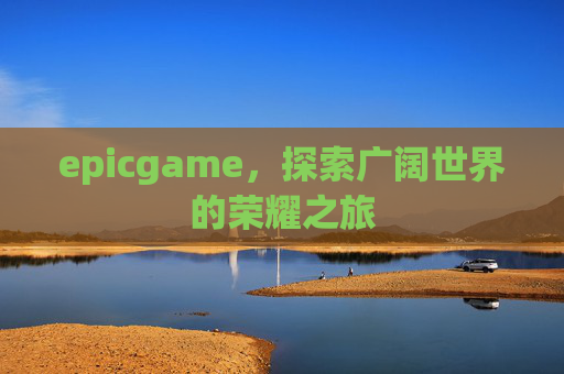 epicgame，探索广阔世界的荣耀之旅