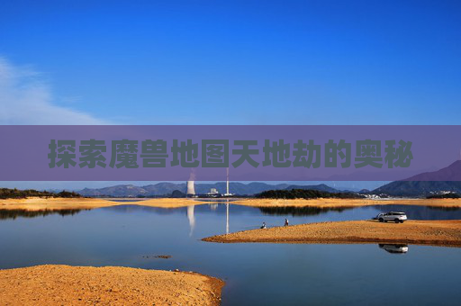 探索魔兽地图天地劫的奥秘 探索魔兽地图天地劫的奥秘