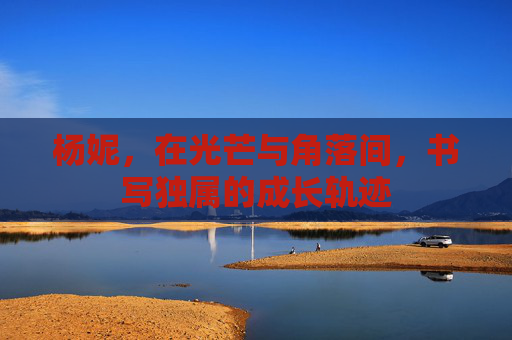 杨妮，在光芒与角落间，书写独属的成长轨迹
