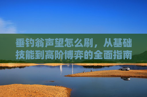 垂钓翁声望怎么刷,从基础技能到高阶博弈的全面指南 垂钓翁声望怎么刷,从基础技能到高阶博弈的全面指南