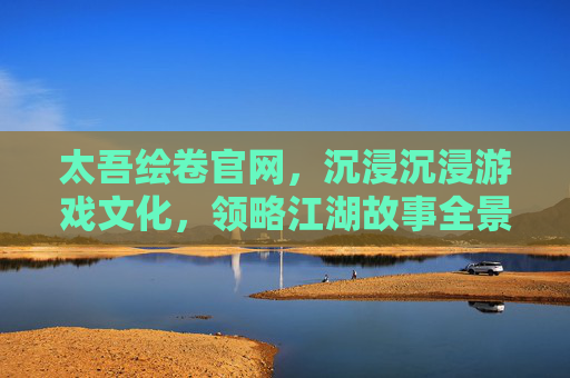 太吾绘卷官网,沉浸沉浸游戏文化,领略江湖故事全景 太吾绘卷官网,沉浸沉浸游戏文化,领略江湖故事全景