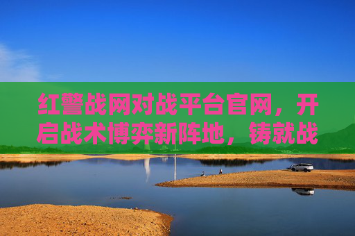 红警战网对战平台官网，开启战术博弈新阵地，铸就战略协作新格局