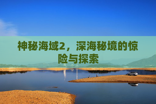 神秘海域2，深海秘境的惊险与探索
