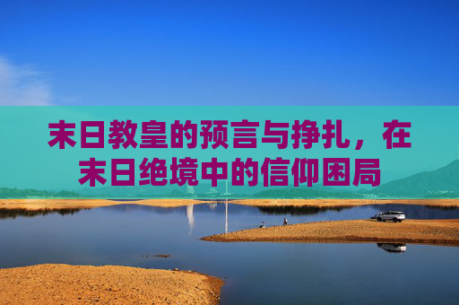 末日教皇的预言与挣扎，在末日绝境中的信仰困局